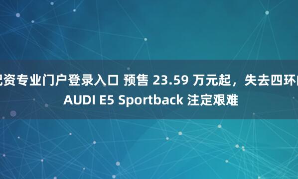 配资专业门户登录入口 预售 23.59 万元起，失去四环的 AUDI E5 Sportback 注定艰难
