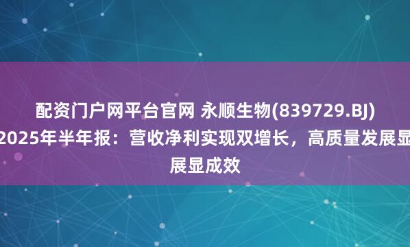 配资门户网平台官网 永顺生物(839729.BJ)发布2025年半年报：营收净利实现双增长，高质量发展显成效