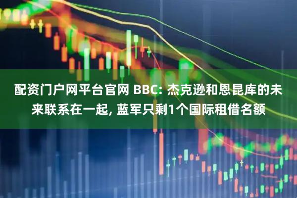配资门户网平台官网 BBC: 杰克逊和恩昆库的未来联系在一起, 蓝军只剩1个国际租借名额
