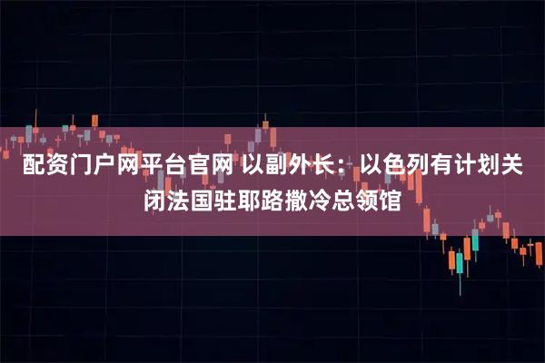 配资门户网平台官网 以副外长：以色列有计划关闭法国驻耶路撒冷总领馆