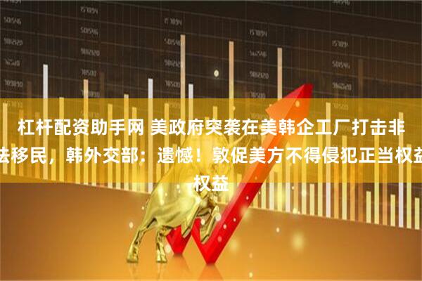 杠杆配资助手网 美政府突袭在美韩企工厂打击非法移民，韩外交部：遗憾！敦促美方不得侵犯正当权益