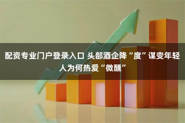 配资专业门户登录入口 头部酒企降“度”谋变　年轻人为何热爱“微醺”