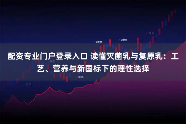 配资专业门户登录入口 读懂灭菌乳与复原乳：工艺、营养与新国标下的理性选择