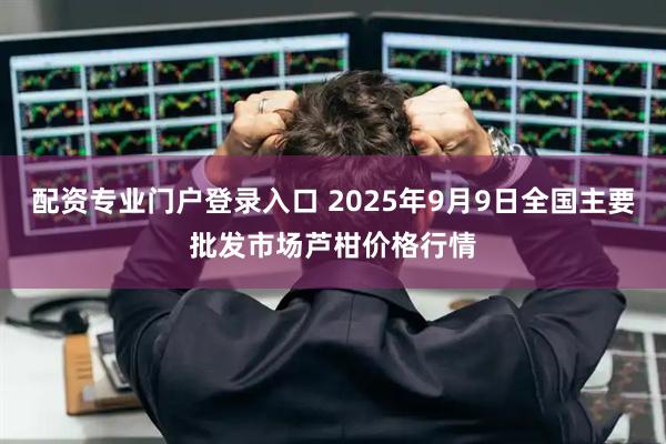 配资专业门户登录入口 2025年9月9日全国主要批发市场芦柑价格行情