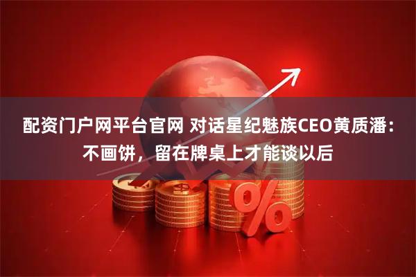 配资门户网平台官网 对话星纪魅族CEO黄质潘：不画饼，留在牌桌上才能谈以后