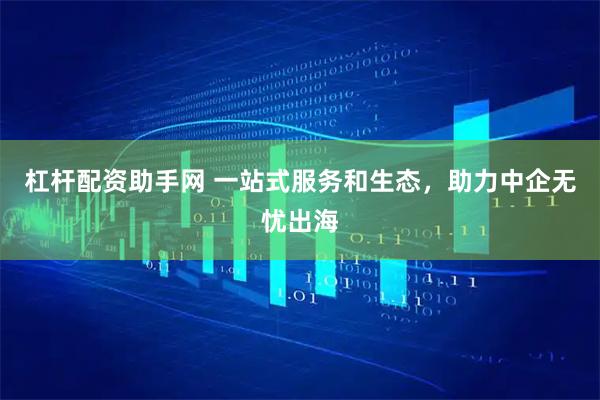 杠杆配资助手网 一站式服务和生态，助力中企无忧出海