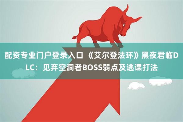 配资专业门户登录入口 《艾尔登法环》黑夜君临DLC：见弃空洞者BOSS弱点及逃课打法