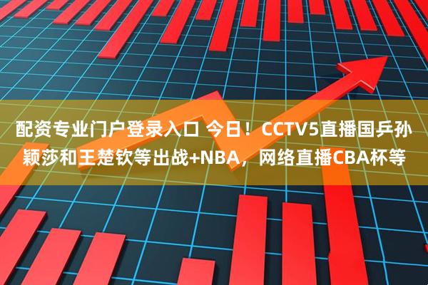 配资专业门户登录入口 今日！CCTV5直播国乒孙颖莎和王楚钦等出战+NBA，网络直播CBA杯等