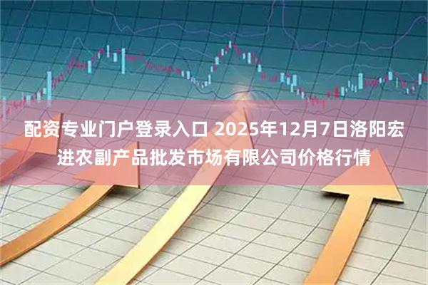 配资专业门户登录入口 2025年12月7日洛阳宏进农副产品批发市场有限公司价格行情