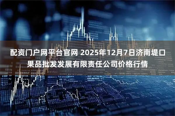 配资门户网平台官网 2025年12月7日济南堤口果品批发发展有限责任公司价格行情