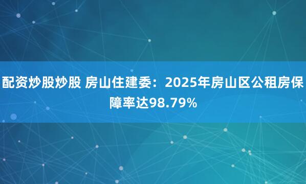 配资炒股炒股 房山住建委：2025年房山区公租房保障率达98.79%