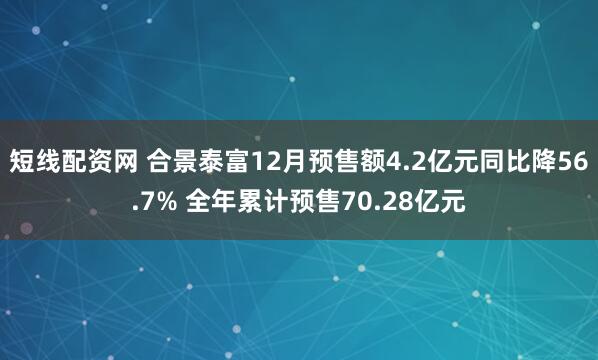 短线配资网 合景泰富12月预售额4.2亿元同比降56.7% 全年累计预售70.28亿元