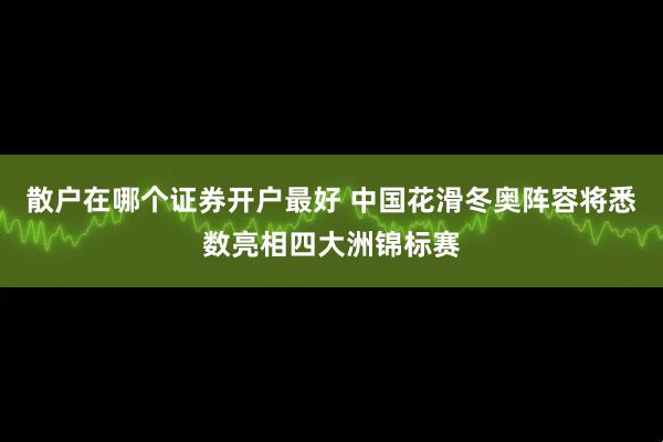 散户在哪个证券开户最好 中国花滑冬奥阵容将悉数亮相四大洲锦标赛