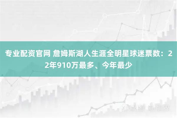 专业配资官网 詹姆斯湖人生涯全明星球迷票数：22年910万最多、今年最少