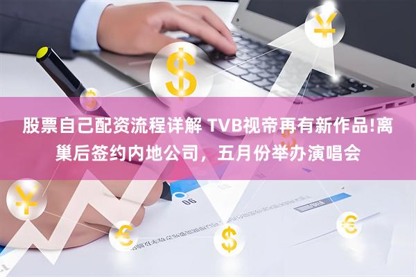 股票自己配资流程详解 TVB视帝再有新作品!离巢后签约内地公司，五月份举办演唱会