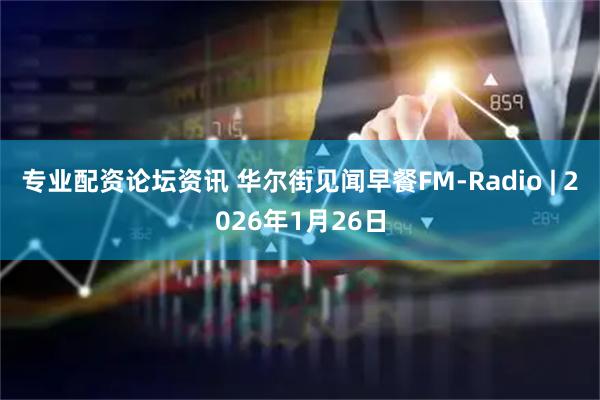 专业配资论坛资讯 华尔街见闻早餐FM-Radio | 2026年1月26日