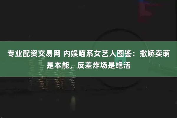 专业配资交易网 内娱喵系女艺人图鉴：撒娇卖萌是本能，反差炸场是绝活