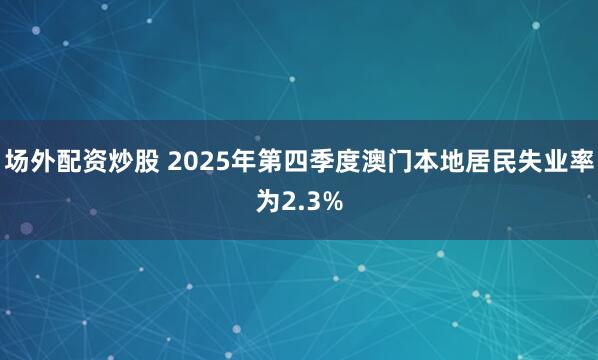 场外配资炒股 2025年第四季度澳门本地居民失业率为2.3%