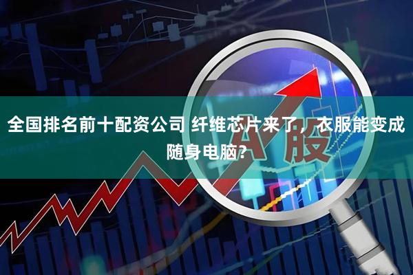 全国排名前十配资公司 纤维芯片来了，衣服能变成随身电脑？