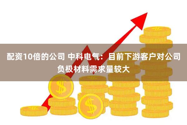配资10倍的公司 中科电气：目前下游客户对公司负极材料需求量较大