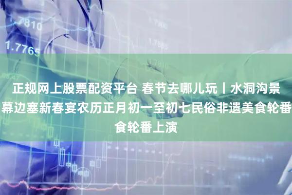 正规网上股票配资平台 春节去哪儿玩丨水洞沟景区启幕边塞新春宴农历正月初一至初七民俗非遗美食轮番上演