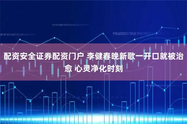 配资安全证券配资门户 李健春晚新歌一开口就被治愈 心灵净化时刻