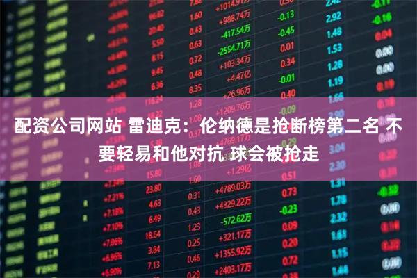 配资公司网站 雷迪克：伦纳德是抢断榜第二名 不要轻易和他对抗 球会被抢走