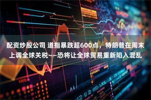 配资炒股公司 道指暴跌超600点，特朗普在周末上调全球关税——恐将让全球贸易重新陷入混乱