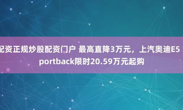 配资正规炒股配资门户 最高直降3万元，上汽奥迪E5 Sportback限时20.59万元起购