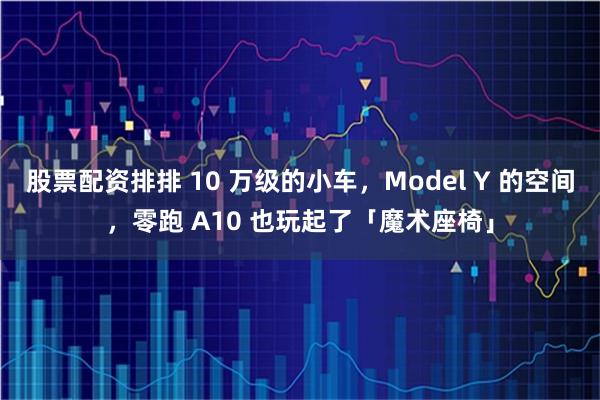 股票配资排排 10 万级的小车，Model Y 的空间，零跑 A10 也玩起了「魔术座椅」