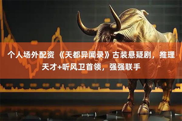 个人场外配资 《天都异闻录》古装悬疑剧，推理天才+听风卫首领，强强联手