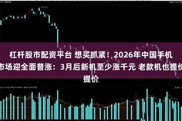 杠杆股市配资平台 想买抓紧！2026年中国手机市场迎全面普涨：3月后新机至少涨千元 老款机也提价