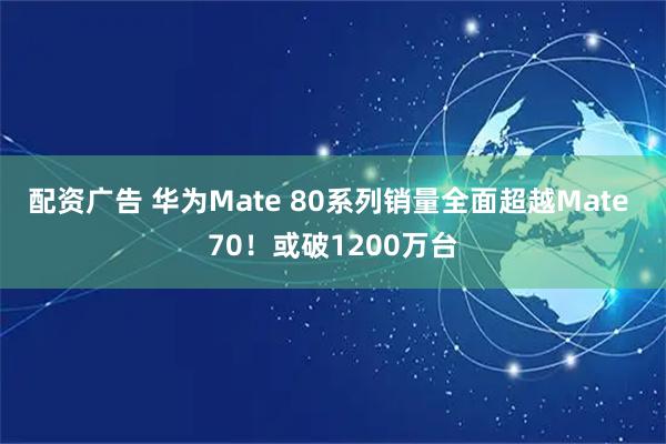 配资广告 华为Mate 80系列销量全面超越Mate 70！或破1200万台