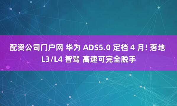 配资公司门户网 华为 ADS5.0 定档 4 月! 落地 L3/L4 智驾 高速可完全脱手