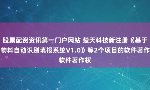 股票配资资讯第一门户网站 楚天科技新注册《基于AI物料自动识别填报系统V1.0》等2个项目的软件著作权