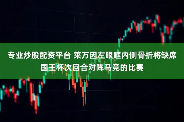 专业炒股配资平台 莱万因左眼眶内侧骨折将缺席国王杯次回合对阵马竞的比赛