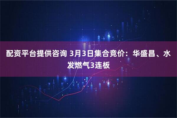 配资平台提供咨询 3月3日集合竞价：华盛昌、水发燃气3连板