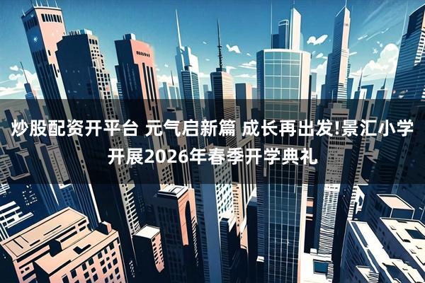 炒股配资开平台 元气启新篇 成长再出发!景汇小学开展2026年春季开学典礼