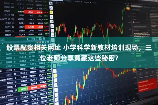 股票配资相关网址 小学科学新教材培训现场，三位老师分享竟藏这些秘密?