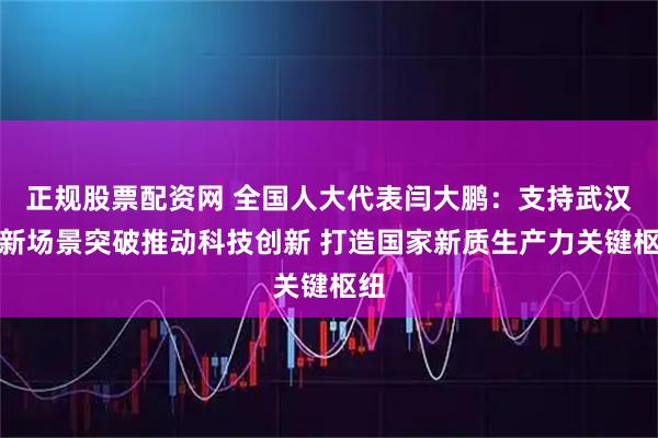 正规股票配资网 全国人大代表闫大鹏：支持武汉以新场景突破推动科技创新 打造国家新质生产力关键枢纽