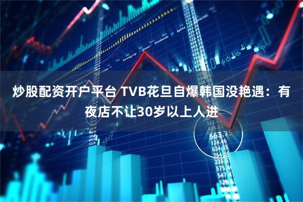 炒股配资开户平台 TVB花旦自爆韩国没艳遇：有夜店不让30岁以上人进