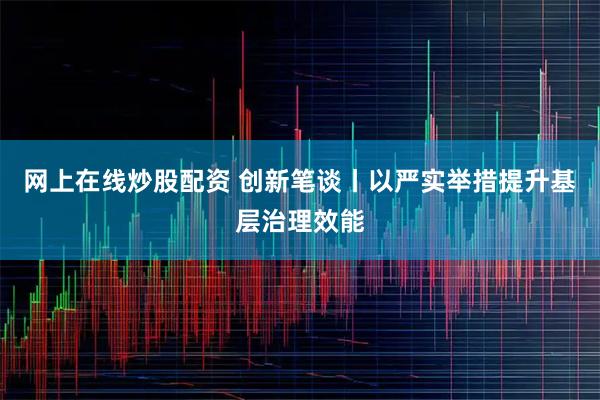 网上在线炒股配资 创新笔谈丨以严实举措提升基层治理效能