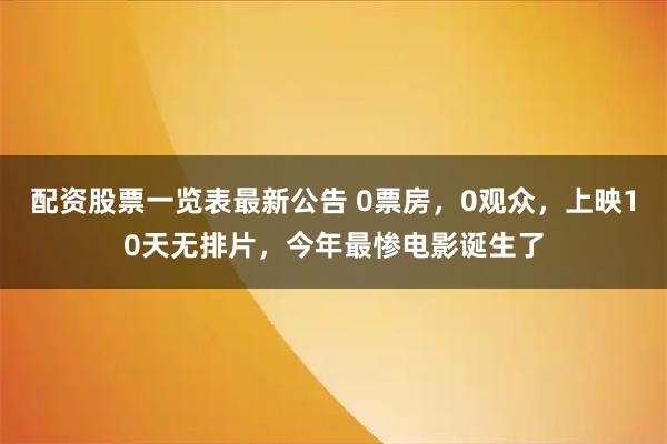 配资股票一览表最新公告 0票房，0观众，上映10天无排片，今年最惨电影诞生了