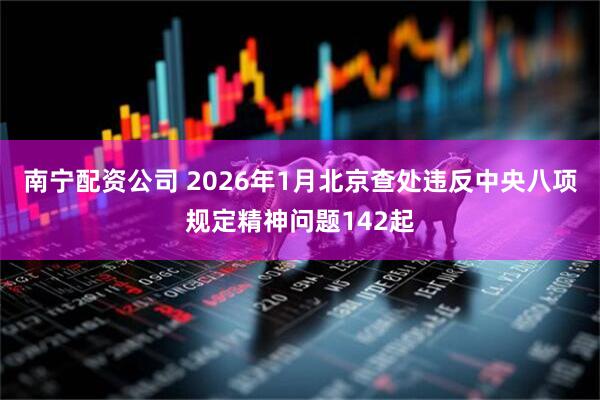 南宁配资公司 2026年1月北京查处违反中央八项规定精神问题142起
