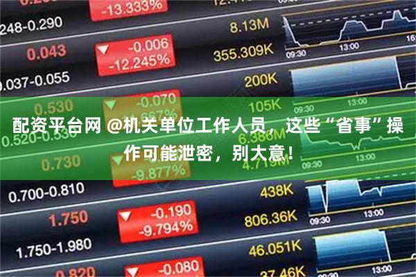 配资平台网 @机关单位工作人员，这些“省事”操作可能泄密，别大意！