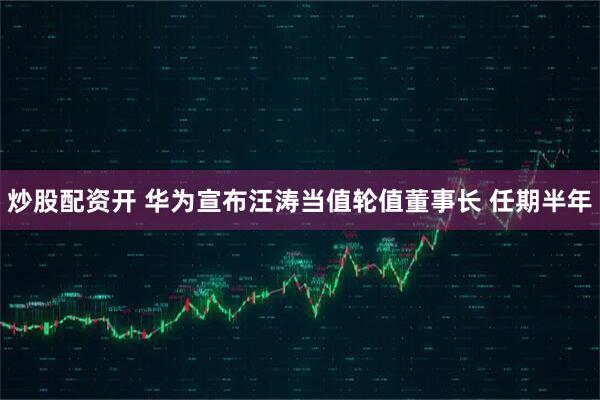 炒股配资开 华为宣布汪涛当值轮值董事长 任期半年