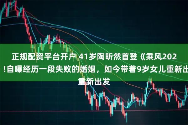 正规配资平台开户 41岁陶昕然首登《乘风2026》!自曝经历一段失败的婚姻，如今带着9岁女儿重新出发