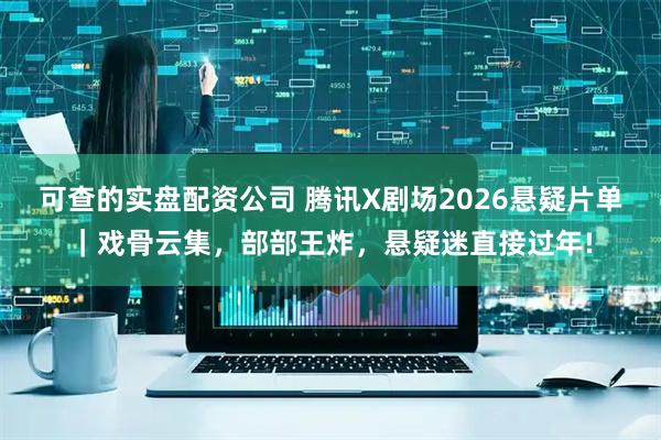 可查的实盘配资公司 腾讯X剧场2026悬疑片单｜戏骨云集，部部王炸，悬疑迷直接过年!