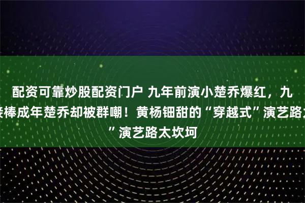 配资可靠炒股配资门户 九年前演小楚乔爆红，九年后接棒成年楚乔却被群嘲！黄杨钿甜的“穿越式”演艺路太坎坷