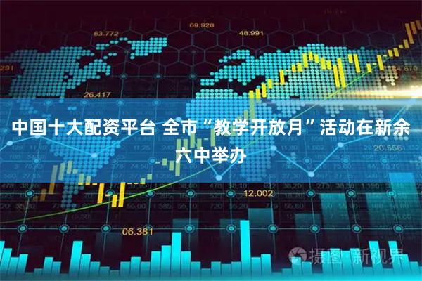 中国十大配资平台 全市“教学开放月”活动在新余六中举办
